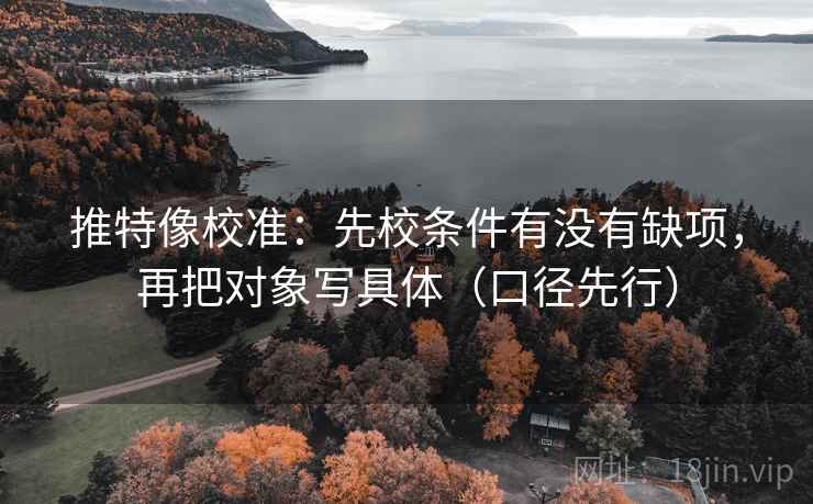 推特像校准：先校条件有没有缺项，再把对象写具体（口径先行）