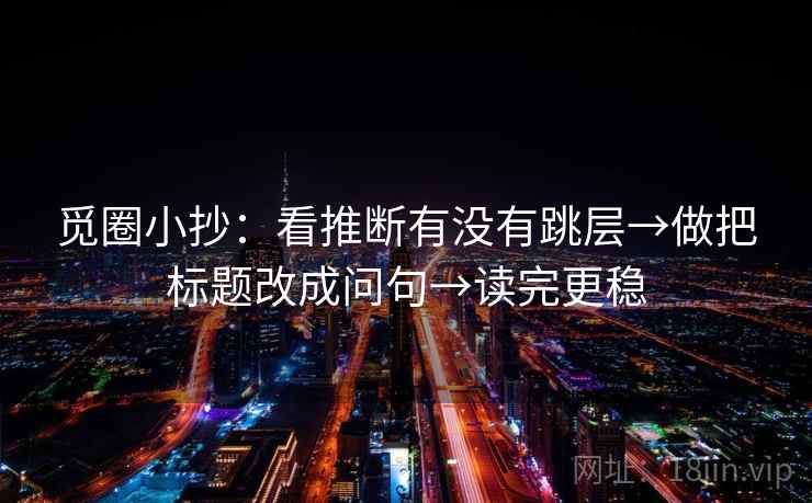 觅圈小抄：看推断有没有跳层→做把标题改成问句→读完更稳