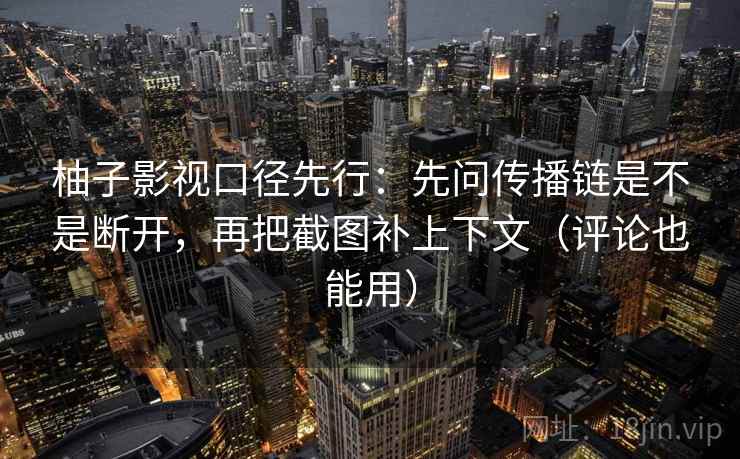 柚子影视口径先行：先问传播链是不是断开，再把截图补上下文（评论也能用）