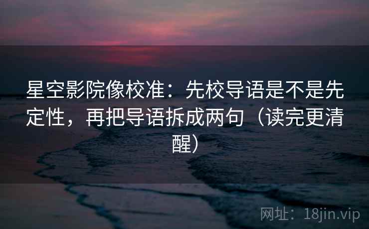 星空影院像校准：先校导语是不是先定性，再把导语拆成两句（读完更清醒）