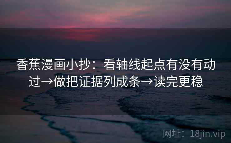 香蕉漫画小抄：看轴线起点有没有动过→做把证据列成条→读完更稳