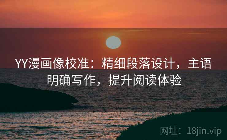 YY漫画像校准：精细段落设计，主语明确写作，提升阅读体验  第2张
