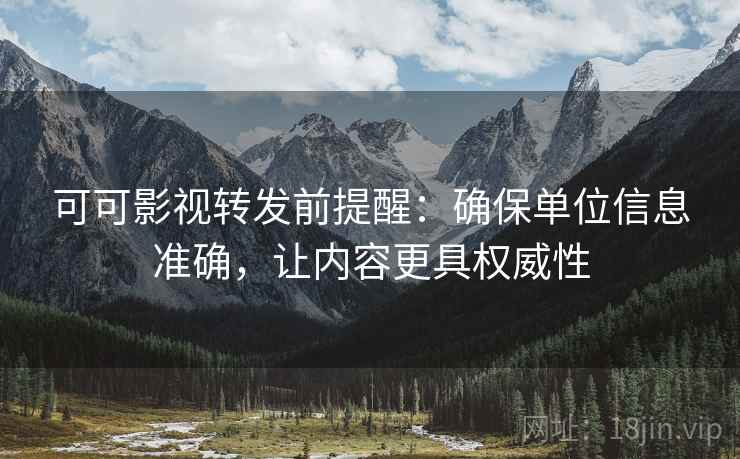 可可影视转发前提醒:确保单位信息准确,让内容更具权威性 第1张 可可影视转发前提醒:确保单位信息准确,让内容更具权威性 第1张