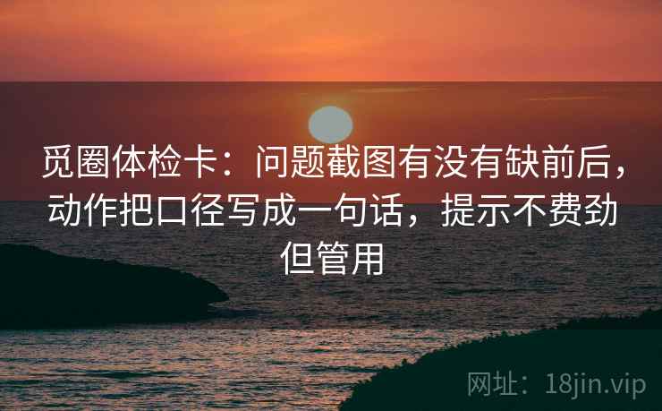 觅圈体检卡：问题截图有没有缺前后，动作把口径写成一句话，提示不费劲但管用