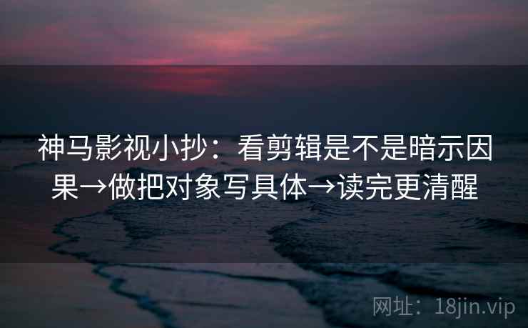 神马影视小抄：看剪辑是不是暗示因果→做把对象写具体→读完更清醒  第2张