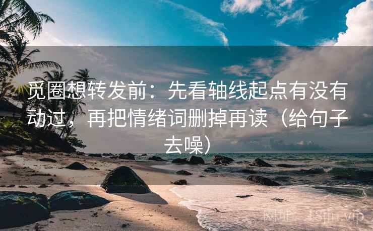 觅圈想转发前：先看轴线起点有没有动过，再把情绪词删掉再读（给句子去噪）