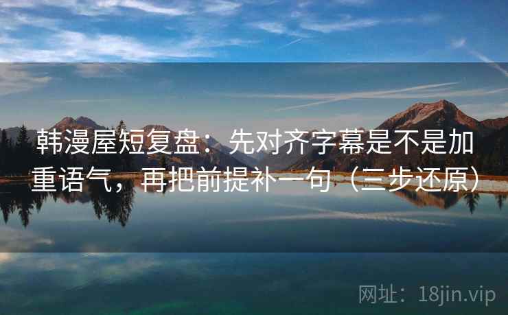 韩漫屋短复盘:先对齐字幕是不是加重语气,再把前提补一句(三步还原) 第1张 韩漫屋短复盘:先对齐字幕是不是加重语气,再把前提补一句(三步还原) 第1张