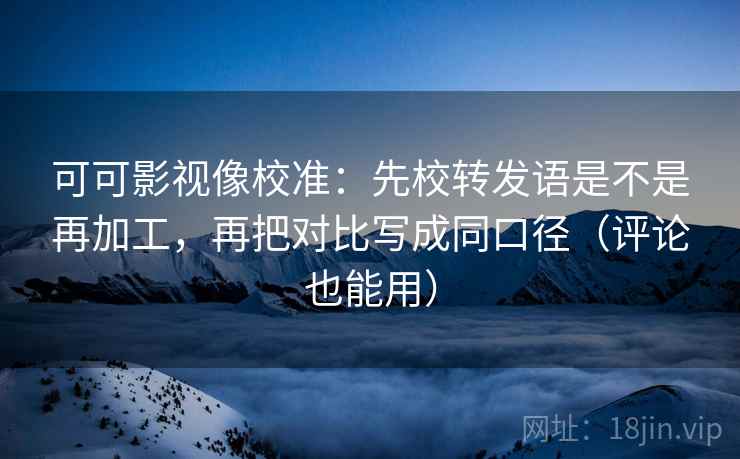 可可影视像校准:先校转发语是不是再加工,再把对比写成同口径(评论也能用) 第2张 可可影视像校准:先校转发语是不是再加工,再把对比写成同口径(评论也能用) 第2张