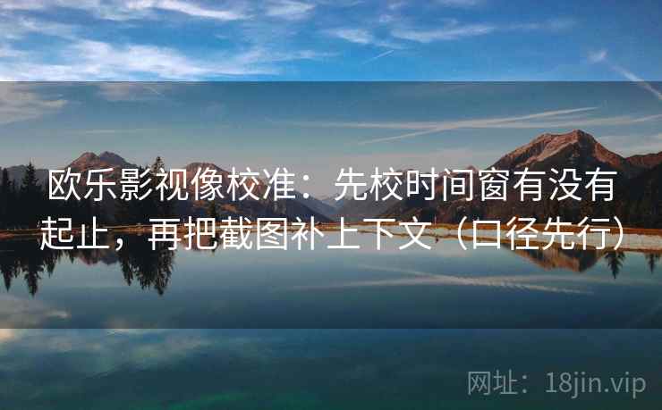 欧乐影视像校准:先校时间窗有没有起止,再把截图补上下文(口径先行) 第2张 欧乐影视像校准:先校时间窗有没有起止,再把截图补上下文(口径先行) 第2张