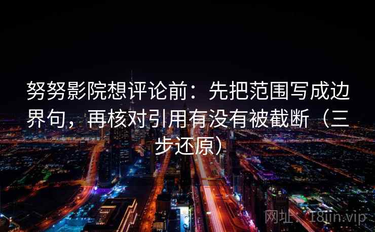 努努影院想评论前:先把范围写成边界句,再核对引用有没有被截断(三步还原) 第1张 努努影院想评论前:先把范围写成边界句,再核对引用有没有被截断(三步还原) 第1张