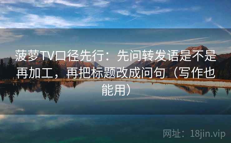 菠萝TV口径先行:先问转发语是不是再加工,再把标题改成问句(写作也能用) 第2张 菠萝TV口径先行:先问转发语是不是再加工,再把标题改成问句(写作也能用) 第2张
