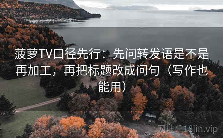 菠萝TV口径先行:先问转发语是不是再加工,再把标题改成问句(写作也能用) 第1张 菠萝TV口径先行:先问转发语是不是再加工,再把标题改成问句(写作也能用) 第1张