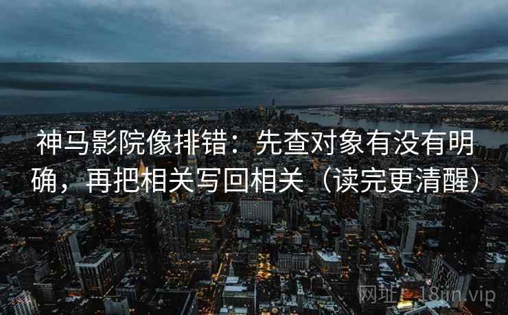 神马影院像排错：先查对象有没有明确，再把相关写回相关（读完更清醒）