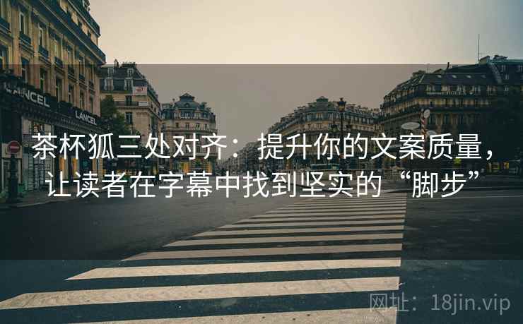 茶杯狐三处对齐:提升你的文案质量,让读者在字幕中找到坚实的“脚步”