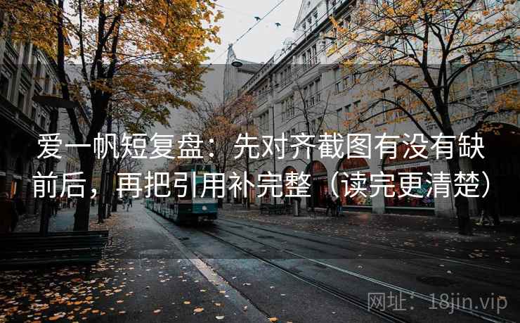 爱一帆短复盘:先对齐截图有没有缺前后,再把引用补完整(读完更清楚) 第2张 爱一帆短复盘:先对齐截图有没有缺前后,再把引用补完整(读完更清楚) 第2张
