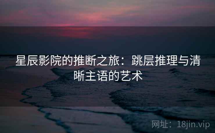 星辰影院的推断之旅:跳层推理与清晰主语的艺术 第1张 星辰影院的推断之旅:跳层推理与清晰主语的艺术 第1张