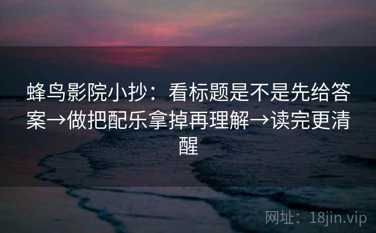 蜂鸟影院小抄：看标题是不是先给答案→做把配乐拿掉再理解→读完更清醒  第2张