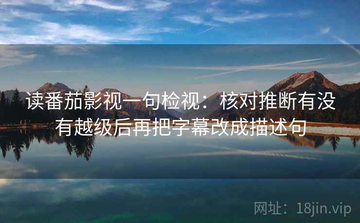 读番茄影视一句检视:核对推断有没有越级后再把字幕改成描述句 第2张 读番茄影视一句检视:核对推断有没有越级后再把字幕改成描述句 第2张