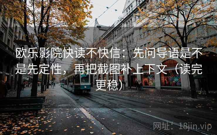 欧乐影院快读不快信：先问导语是不是先定性，再把截图补上下文（读完更稳）