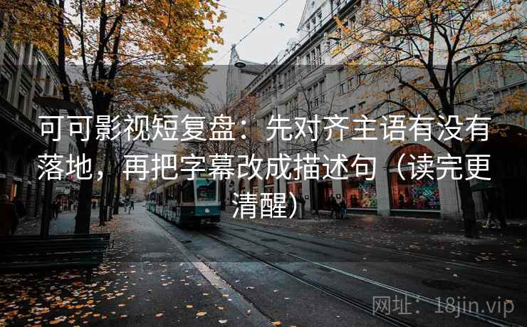 可可影视短复盘：先对齐主语有没有落地，再把字幕改成描述句（读完更清醒）  第2张