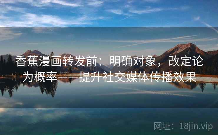 香蕉漫画转发前：明确对象，改定论为概率——提升社交媒体传播效果