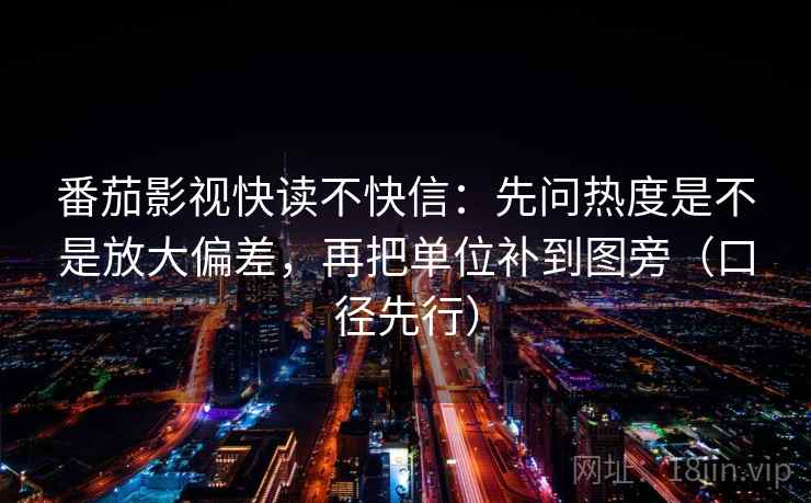 番茄影视快读不快信：先问热度是不是放大偏差，再把单位补到图旁（口径先行）