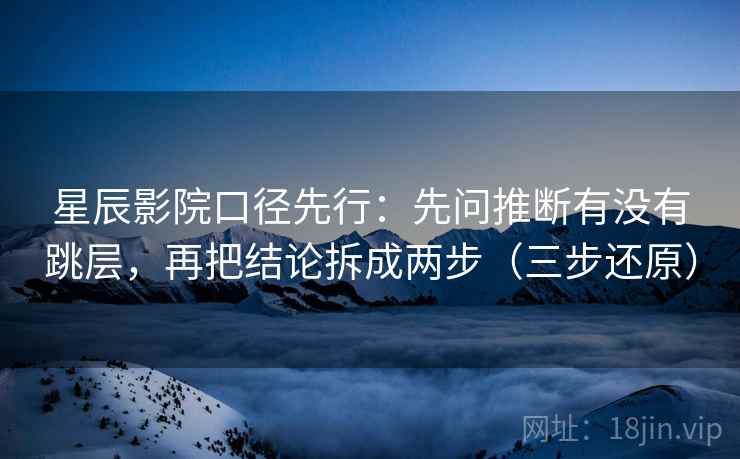 星辰影院口径先行：先问推断有没有跳层，再把结论拆成两步（三步还原）  第2张