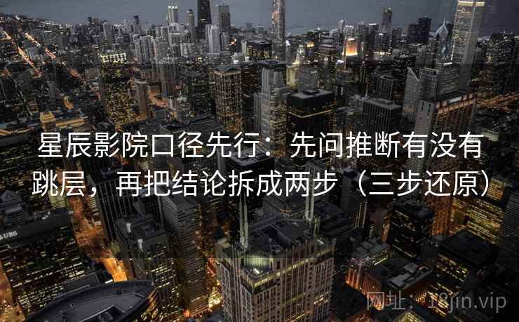 星辰影院口径先行：先问推断有没有跳层，再把结论拆成两步（三步还原）
