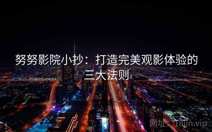 努努影院小抄:打造完美观影体验的三大法则 第2张 努努影院小抄:打造完美观影体验的三大法则 第2张