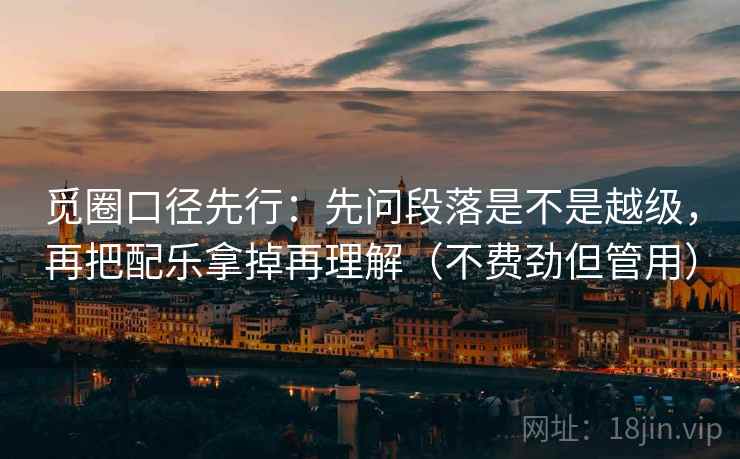 觅圈口径先行：先问段落是不是越级，再把配乐拿掉再理解（不费劲但管用）