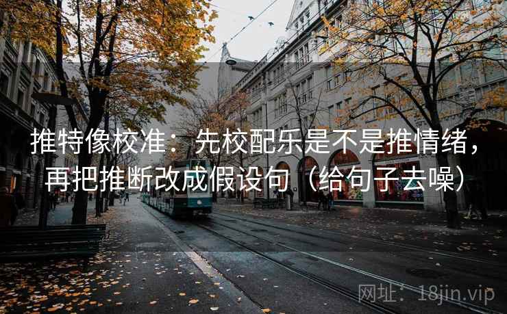 推特像校准：先校配乐是不是推情绪，再把推断改成假设句（给句子去噪）
