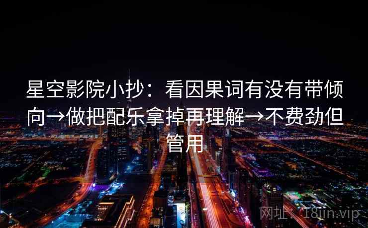 星空影院小抄:看因果词有没有带倾向→做把配乐拿掉再理解→不费劲但管用 第2张 星空影院小抄:看因果词有没有带倾向→做把配乐拿掉再理解→不费劲但管用 第2张