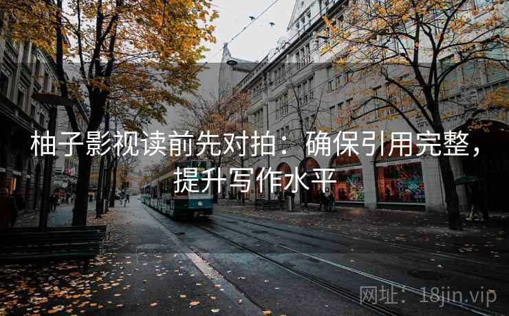 柚子影视读前先对拍：确保引用完整，提升写作水平