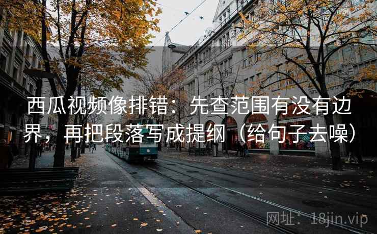 西瓜视频像排错：先查范围有没有边界，再把段落写成提纲（给句子去噪）  第2张