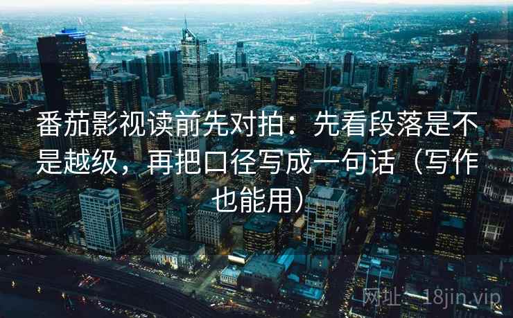 番茄影视读前先对拍:先看段落是不是越级,再把口径写成一句话(写作也能用) 第2张 番茄影视读前先对拍:先看段落是不是越级,再把口径写成一句话(写作也能用) 第2张
