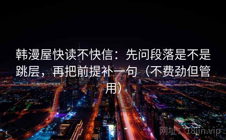 韩漫屋快读不快信：先问段落是不是跳层，再把前提补一句（不费劲但管用）  第2张