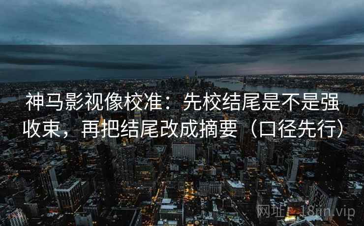 神马影视像校准：先校结尾是不是强收束，再把结尾改成摘要（口径先行）  第1张