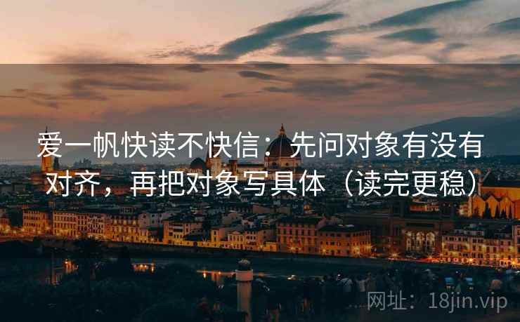 爱一帆快读不快信:先问对象有没有对齐,再把对象写具体(读完更稳) 第2张 爱一帆快读不快信:先问对象有没有对齐,再把对象写具体(读完更稳) 第2张