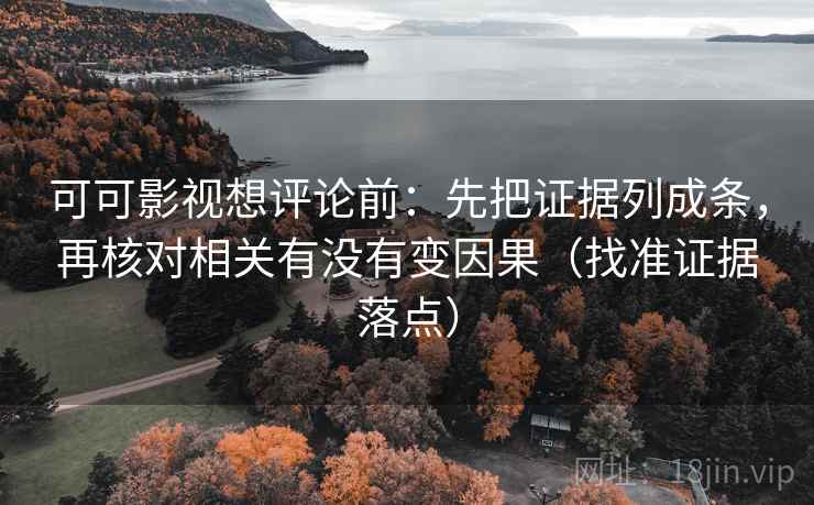 可可影视想评论前:先把证据列成条,再核对相关有没有变因果(找准证据落点) 第2张 可可影视想评论前:先把证据列成条,再核对相关有没有变因果(找准证据落点) 第2张