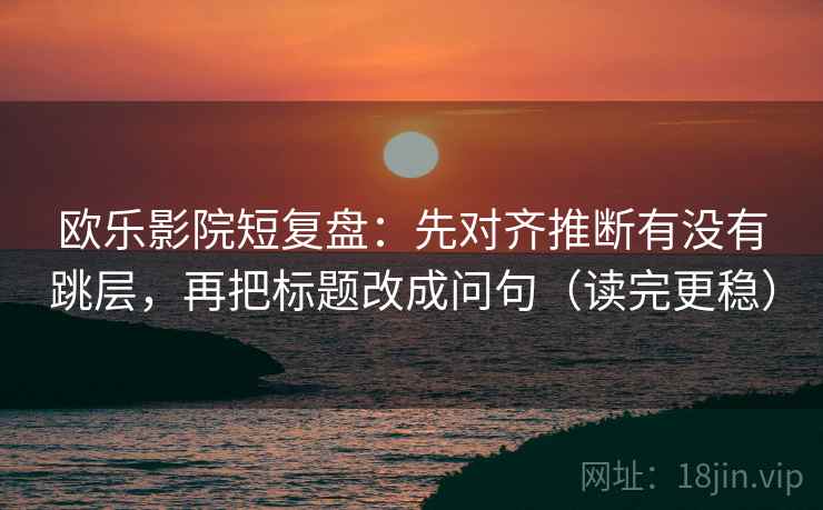 欧乐影院短复盘：先对齐推断有没有跳层，再把标题改成问句（读完更稳）