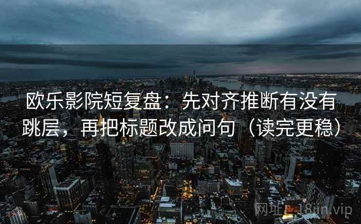 欧乐影院短复盘：先对齐推断有没有跳层，再把标题改成问句（读完更稳）  第2张