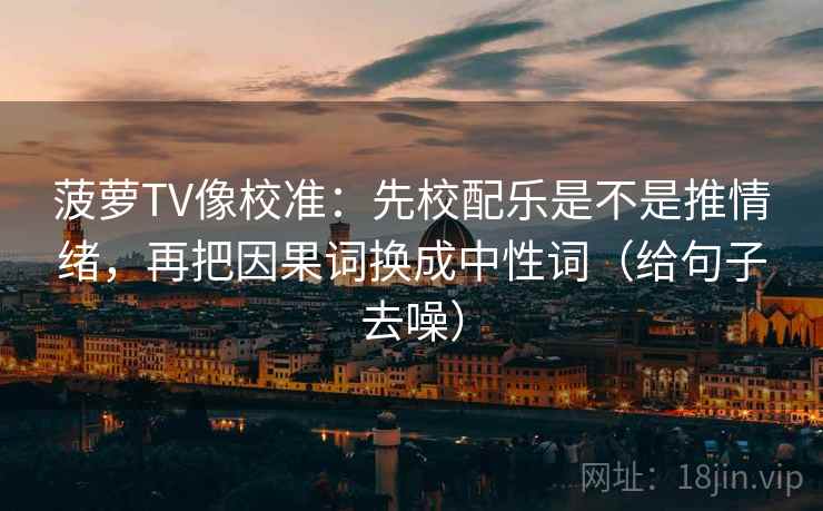 菠萝TV像校准:先校配乐是不是推情绪,再把因果词换成中性词(给句子去噪) 第2张 菠萝TV像校准:先校配乐是不是推情绪,再把因果词换成中性词(给句子去噪) 第2张