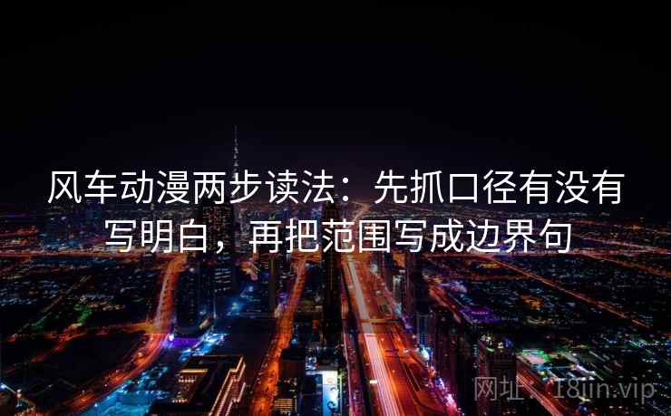 风车动漫两步读法：先抓口径有没有写明白，再把范围写成边界句