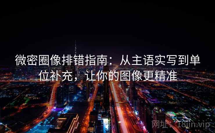 微密圈像排错指南：从主语实写到单位补充，让你的图像更精准