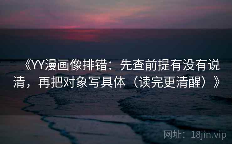 《YY漫画像排错：先查前提有没有说清，再把对象写具体（读完更清醒）》