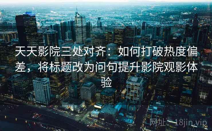 天天影院三处对齐:如何打破热度偏差,将标题改为问句提升影院观影体验