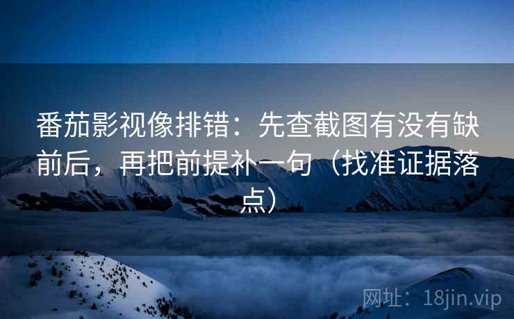 番茄影视像排错:先查截图有没有缺前后,再把前提补一句(找准证据落点)