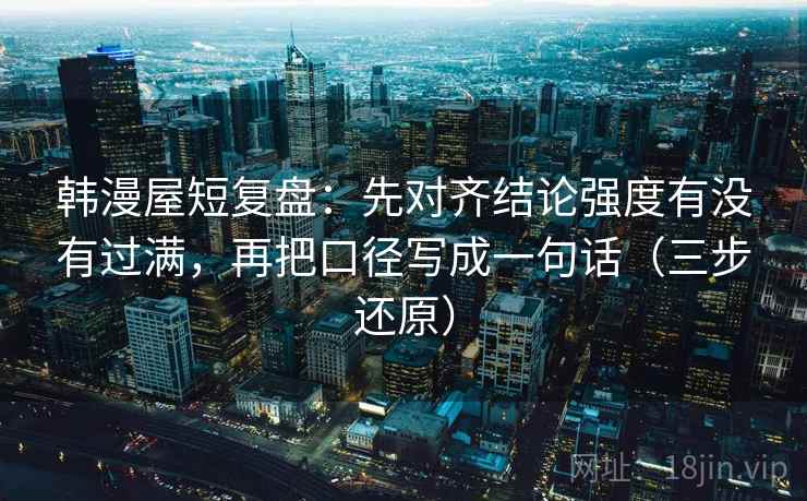 韩漫屋短复盘:先对齐结论强度有没有过满,再把口径写成一句话(三步还原)