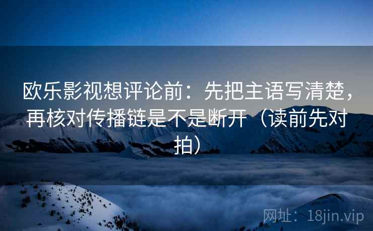欧乐影视想评论前:先把主语写清楚,再核对传播链是不是断开(读前先对拍)