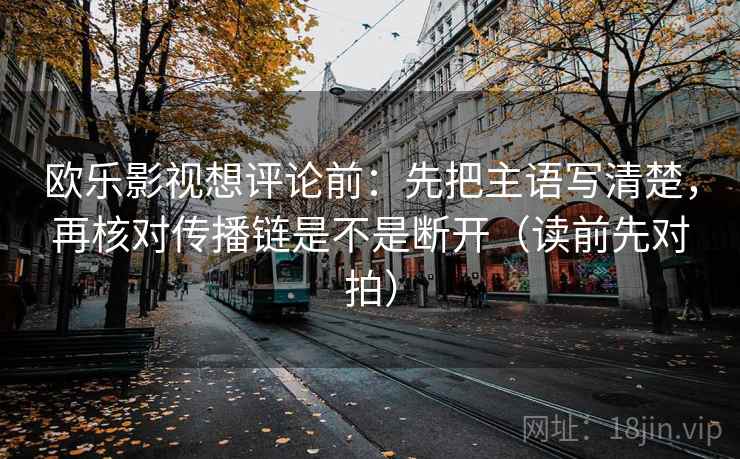 欧乐影视想评论前:先把主语写清楚,再核对传播链是不是断开(读前先对拍)
